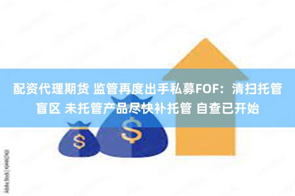 配资代理期货 监管再度出手私募FOF：清扫托管盲区 未托管产品尽快补托管 自查已开始