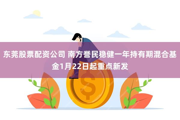 东莞股票配资公司 南方誉民稳健一年持有期混合基金1月22日起重点新发