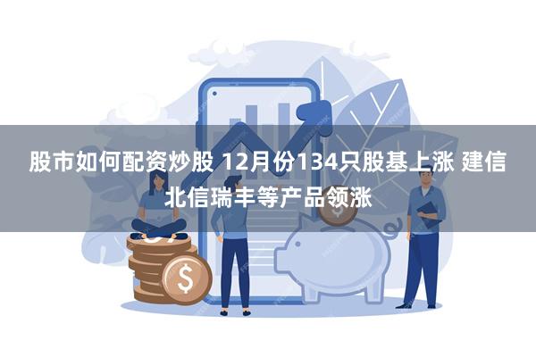 股市如何配资炒股 12月份134只股基上涨 建信北信瑞丰等产品领涨