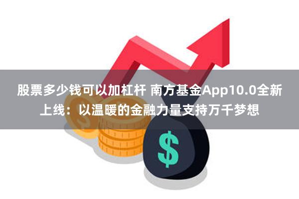 股票多少钱可以加杠杆 南方基金App10.0全新上线：以温暖的金融力量支持万千梦想