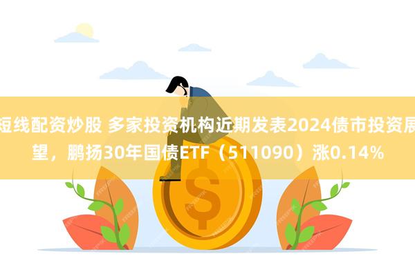 短线配资炒股 多家投资机构近期发表2024债市投资展望，鹏扬30年国债ETF（511090）涨0.14%