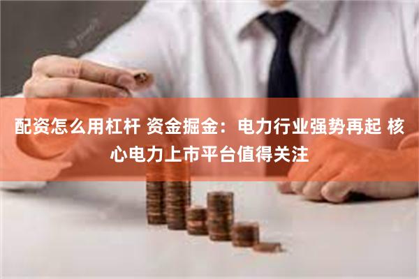 配资怎么用杠杆 资金掘金：电力行业强势再起 核心电力上市平台值得关注