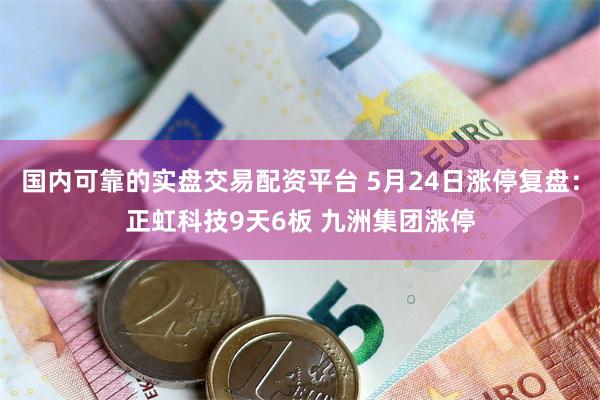 国内可靠的实盘交易配资平台 5月24日涨停复盘：正虹科技9天6板 九洲集团涨停