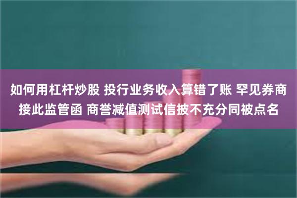 如何用杠杆炒股 投行业务收入算错了账 罕见券商接此监管函 商誉减值测试信披不充分同被点名