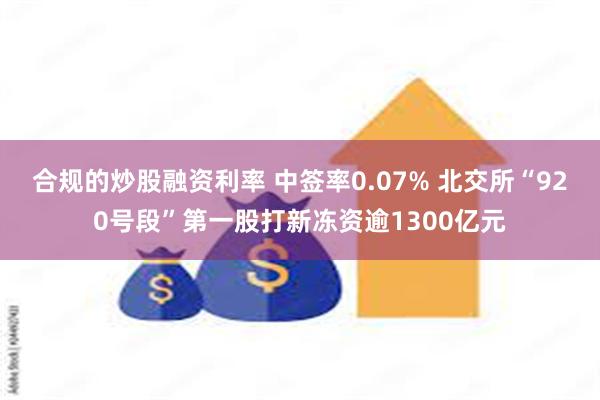 合规的炒股融资利率 中签率0.07% 北交所“920号段”第一股打新冻资逾1300亿元