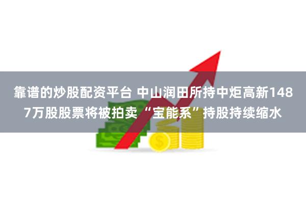 靠谱的炒股配资平台 中山润田所持中炬高新1487万股股票将被拍卖 “宝能系”持股持续缩水