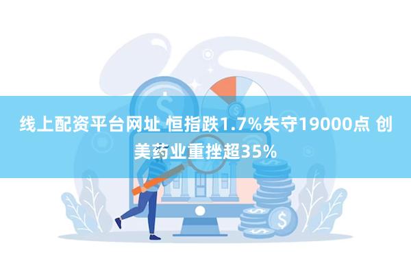 线上配资平台网址 恒指跌1.7%失守19000点 创美药业重挫超35%