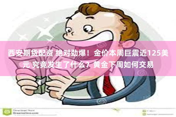 西安期货配资 绝对劲爆！金价本周巨震近125美元 究竟发生了什么？黄金下周如何交易