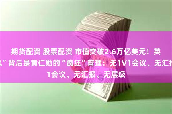 期货配资 股票配资 市值突破2.6万亿美元！英伟达“狂飙”背后是黄仁勋的“疯狂”管理：无1V1会议、无汇报、无层级