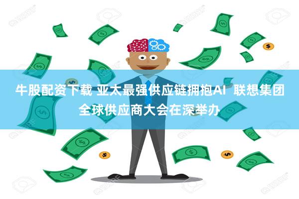 牛股配资下载 亚太最强供应链拥抱AI  联想集团全球供应商大会在深举办