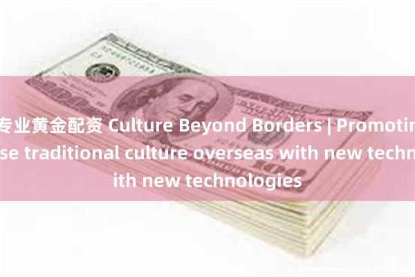 专业黄金配资 Culture Beyond Borders | Promoting Chinese traditional culture overseas with new technologies