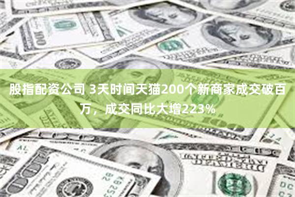 股指配资公司 3天时间天猫200个新商家成交破百万，成交同比大增223%