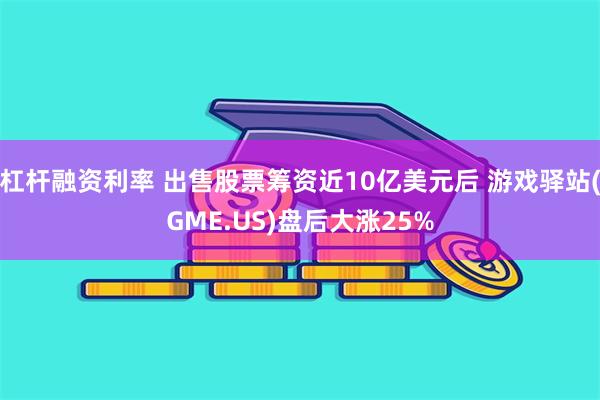 杠杆融资利率 出售股票筹资近10亿美元后 游戏驿站(GME.US)盘后大涨25%