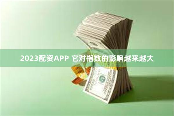 2023配资APP 它对指数的影响越来越大