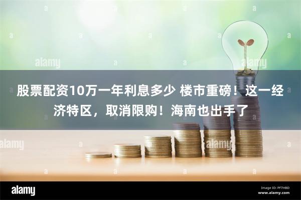 股票配资10万一年利息多少 楼市重磅！这一经济特区，取消限购！海南也出手了