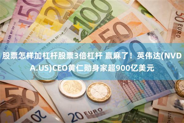 股票怎样加杠杆股票3倍杠杆 赢麻了！英伟达(NVDA.US)CEO黄仁勋身家超900亿美元