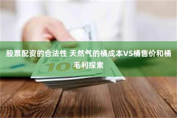 股票配资的合法性 天然气的桶成本VS桶售价和桶毛利探索