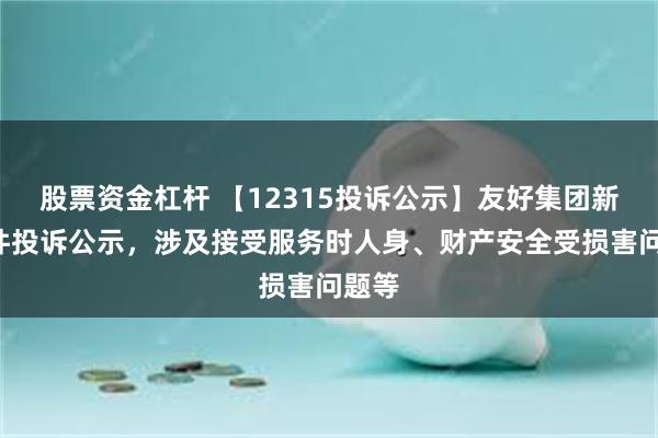 股票资金杠杆 【12315投诉公示】友好集团新增3件投诉公示，涉及接受服务时人身、财产安全受损害问题等