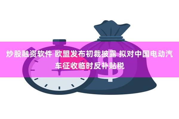 炒股融资软件 欧盟发布初裁披露 拟对中国电动汽车征收临时反补贴税