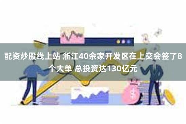 配资炒股线上站 浙江40余家开发区在上交会签了8个大单 总投资达130亿元