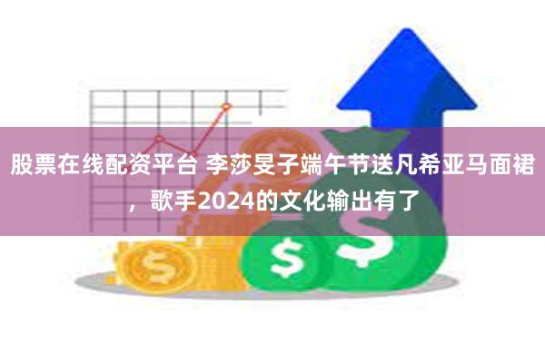 股票在线配资平台 李莎旻子端午节送凡希亚马面裙，歌手2024的文化输出有了