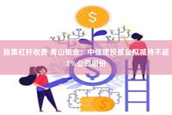 股票杠杆收费 青山纸业：中信建投基金拟减持不超1%公司股份