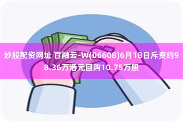 炒股配资网址 百融云-W(06608)6月18日斥资约98.36万港元回购10.75万股