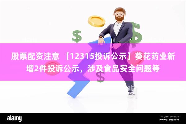 股票配资注意 【12315投诉公示】葵花药业新增2件投诉公示，涉及食品安全问题等