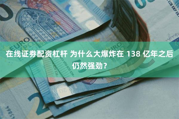 在线证劵配资杠杆 为什么大爆炸在 138 亿年之后仍然强劲？