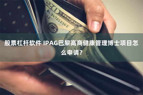 股票杠杆软件 IPAG巴黎高商健康管理博士项目怎么申请？