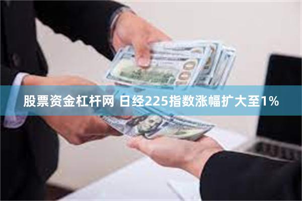 股票资金杠杆网 日经225指数涨幅扩大至1%