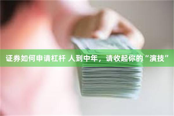 证券如何申请杠杆 人到中年，请收起你的“演技”