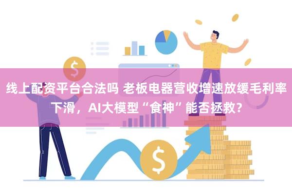 线上配资平台合法吗 老板电器营收增速放缓毛利率下滑，AI大模型“食神”能否拯救？