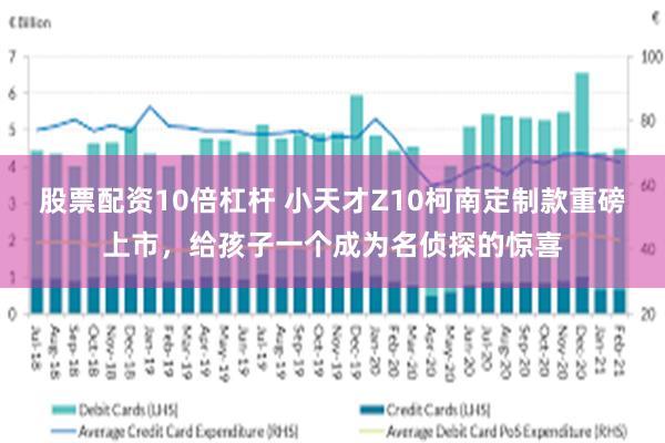 股票配资10倍杠杆 小天才Z10柯南定制款重磅上市，给孩子一个成为名侦探的惊喜