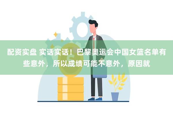 配资实盘 实话实话！巴黎奥运会中国女篮名单有些意外，所以成绩可能不意外，原因就