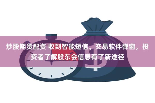 炒股期货配资 收到智能短信、交易软件弹窗，投资者了解股东会信息有了新途径