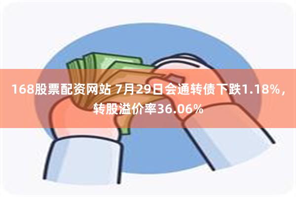 168股票配资网站 7月29日会通转债下跌1.18%，转股溢价率36.06%