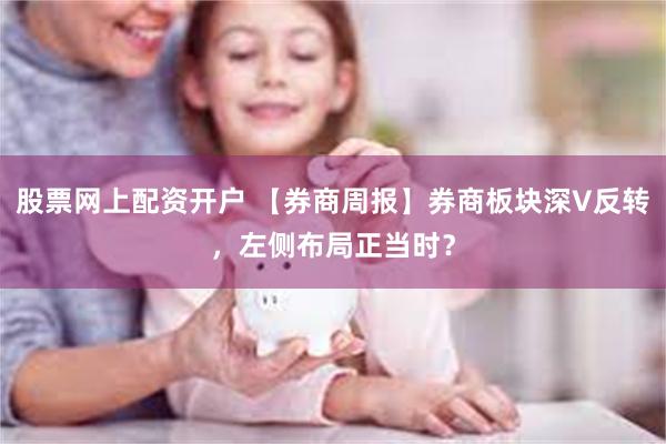 股票网上配资开户 【券商周报】券商板块深V反转，左侧布局正当时？