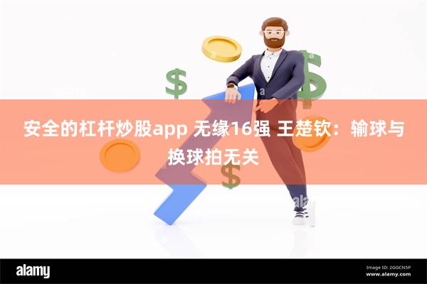 安全的杠杆炒股app 无缘16强 王楚钦：输球与换球拍无关