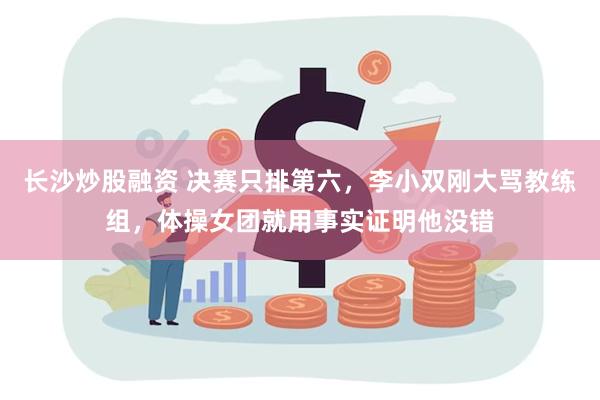 长沙炒股融资 决赛只排第六，李小双刚大骂教练组，体操女团就用事实证明他没错