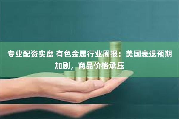 专业配资实盘 有色金属行业周报：美国衰退预期加剧，商品价格承压