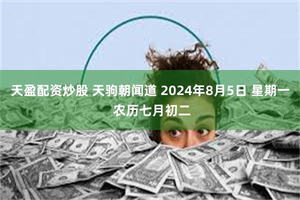 天盈配资炒股 天驹朝闻道 2024年8月5日 星期一 农历七月初二