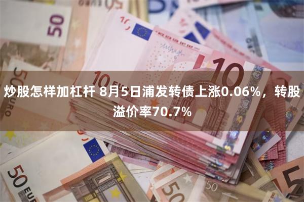 炒股怎样加杠杆 8月5日浦发转债上涨0.06%，转股溢价率70.7%