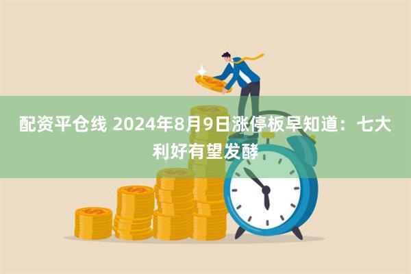 配资平仓线 2024年8月9日涨停板早知道：七大利好有望发酵