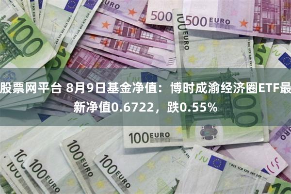 股票网平台 8月9日基金净值：博时成渝经济圈ETF最新净值0.6722，跌0.55%