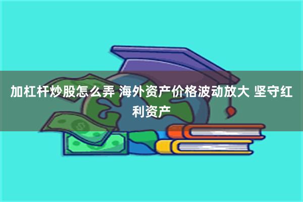 加杠杆炒股怎么弄 海外资产价格波动放大 坚守红利资产