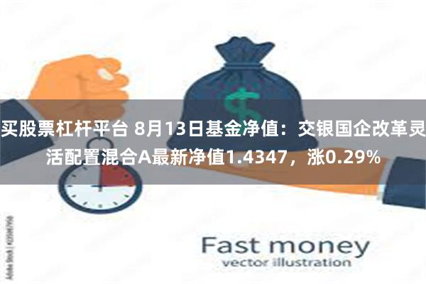 买股票杠杆平台 8月13日基金净值：交银国企改革灵活配置混合A最新净值1.4347，涨0.29%