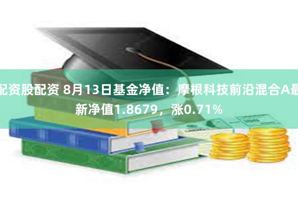 配资股配资 8月13日基金净值：摩根科技前沿混合A最新净值1.8679，涨0.71%