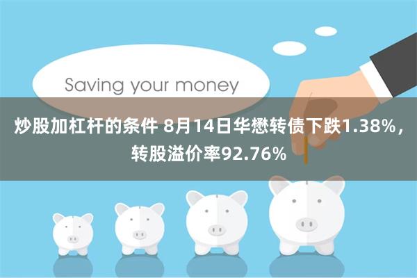 炒股加杠杆的条件 8月14日华懋转债下跌1.38%，转股溢价率92.76%