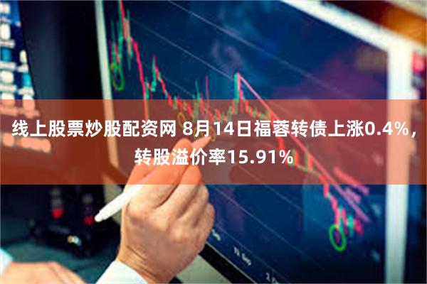 线上股票炒股配资网 8月14日福蓉转债上涨0.4%，转股溢价率15.91%